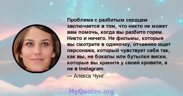 Проблема с разбитым сердцем заключается в том, что никто не может вам помочь, когда вы разбито горем. Никто и ничего. Не фильмы, которые вы смотрите в одиночку, отчаянно ищет персонажа, который чувствует себя так, как