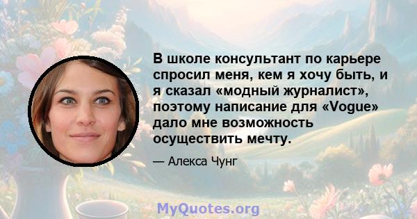 В школе консультант по карьере спросил меня, кем я хочу быть, и я сказал «модный журналист», поэтому написание для «Vogue» дало мне возможность осуществить мечту.