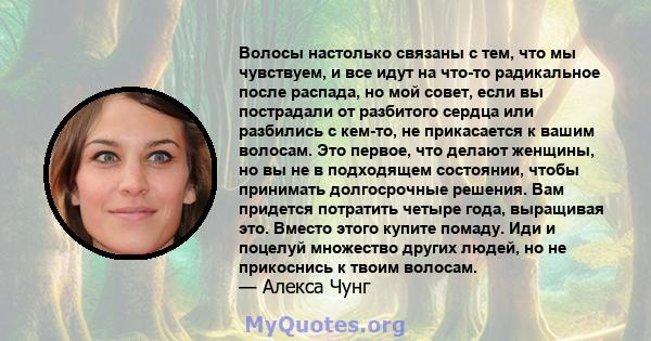 Волосы настолько связаны с тем, что мы чувствуем, и все идут на что-то радикальное после распада, но мой совет, если вы пострадали от разбитого сердца или разбились с кем-то, не прикасается к вашим волосам. Это первое,