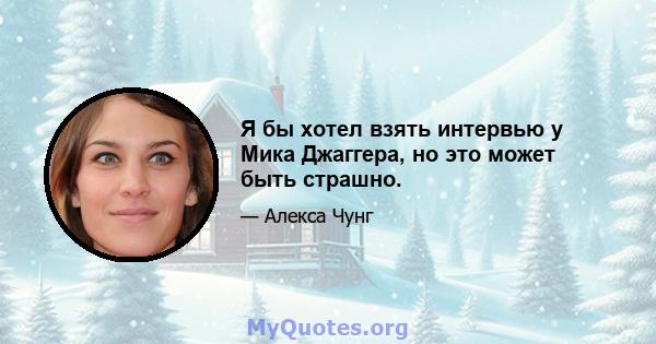 Я бы хотел взять интервью у Мика Джаггера, но это может быть страшно.