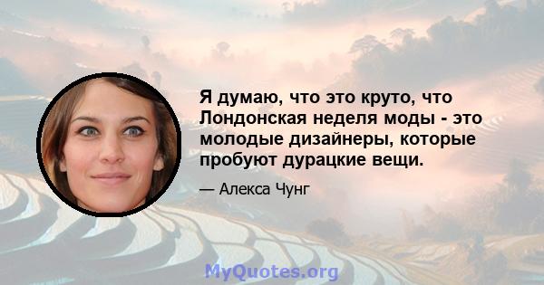 Я думаю, что это круто, что Лондонская неделя моды - это молодые дизайнеры, которые пробуют дурацкие вещи.