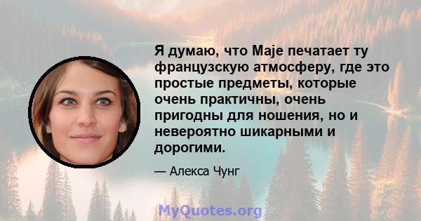 Я думаю, что Maje печатает ту французскую атмосферу, где это простые предметы, которые очень практичны, очень пригодны для ношения, но и невероятно шикарными и дорогими.