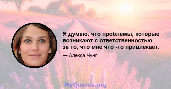 Я думаю, что проблемы, которые возникают с ответственностью за то, что мне что -то привлекает.