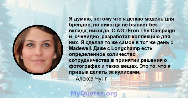 Я думаю, потому что я делаю модель для брендов, но никогда не бывает без вклада, никогда. С AG I Fron The Campaign и, очевидно, разработал коллекцию для них. Я сделал то же самое в тот же день с Madewell. Даже с