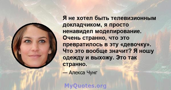 Я не хотел быть телевизионным докладчиком, я просто ненавидел моделирование. Очень странно, что это превратилось в эту «девочку». Что это вообще значит? Я ношу одежду и выхожу. Это так странно.