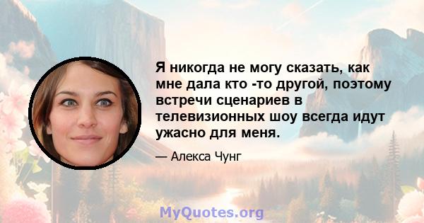 Я никогда не могу сказать, как мне дала кто -то другой, поэтому встречи сценариев в телевизионных шоу всегда идут ужасно для меня.