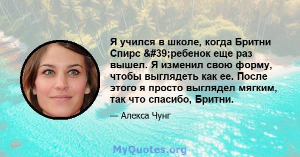 Я учился в школе, когда Бритни Спирс 'ребенок еще раз вышел. Я изменил свою форму, чтобы выглядеть как ее. После этого я просто выглядел мягким, так что спасибо, Бритни.