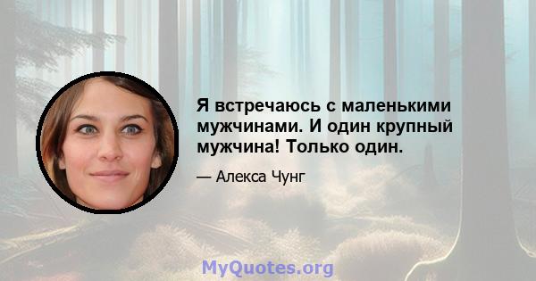 Я встречаюсь с маленькими мужчинами. И один крупный мужчина! Только один.