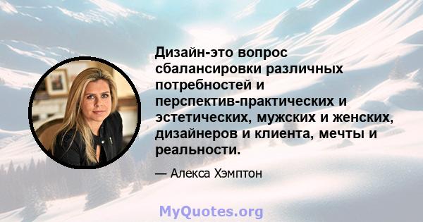 Дизайн-это вопрос сбалансировки различных потребностей и перспектив-практических и эстетических, мужских и женских, дизайнеров и клиента, мечты и реальности.