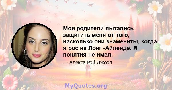 Мои родители пытались защитить меня от того, насколько они знамениты, когда я рос на Лонг -Айленде. Я понятия не имел.