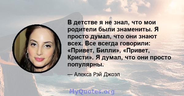 В детстве я не знал, что мои родители были знамениты. Я просто думал, что они знают всех. Все всегда говорили: «Привет, Билли», «Привет, Кристи». Я думал, что они просто популярны.