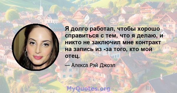 Я долго работал, чтобы хорошо справиться с тем, что я делаю, и никто не заключил мне контракт на запись из -за того, кто мой отец.