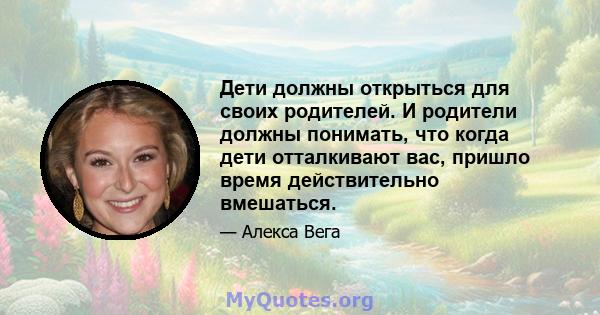 Дети должны открыться для своих родителей. И родители должны понимать, что когда дети отталкивают вас, пришло время действительно вмешаться.