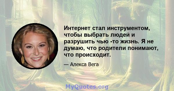 Интернет стал инструментом, чтобы выбрать людей и разрушить чью -то жизнь. Я не думаю, что родители понимают, что происходит.