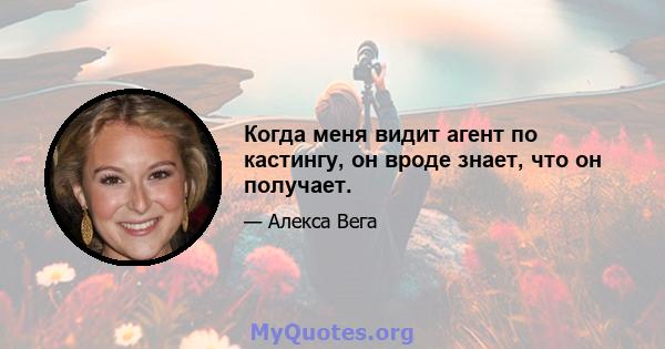 Когда меня видит агент по кастингу, он вроде знает, что он получает.