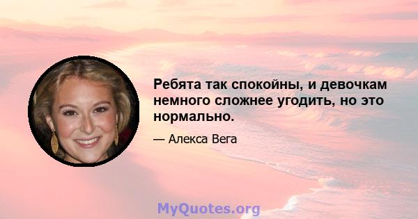 Ребята так спокойны, и девочкам немного сложнее угодить, но это нормально.