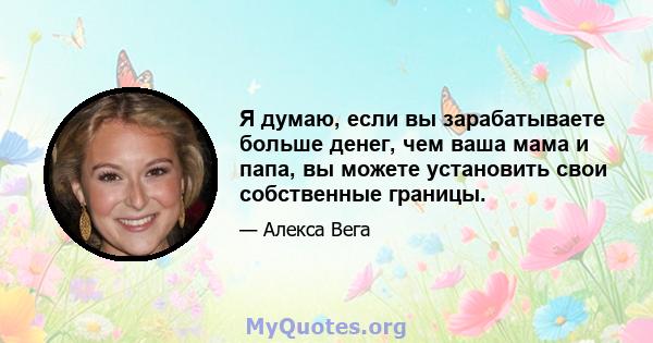 Я думаю, если вы зарабатываете больше денег, чем ваша мама и папа, вы можете установить свои собственные границы.