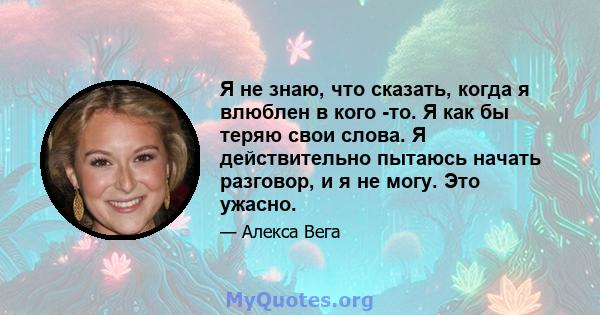 Я не знаю, что сказать, когда я влюблен в кого -то. Я как бы теряю свои слова. Я действительно пытаюсь начать разговор, и я не могу. Это ужасно.