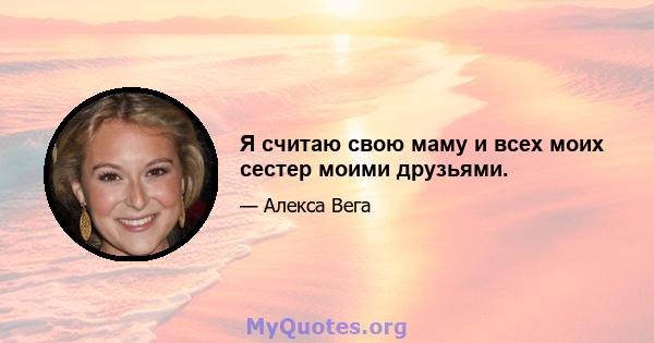 Я считаю свою маму и всех моих сестер моими друзьями.