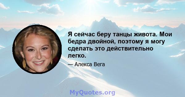 Я сейчас беру танцы живота. Мои бедра двойной, поэтому я могу сделать это действительно легко.