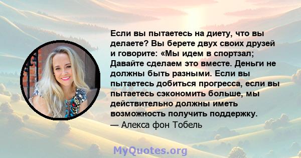 Если вы пытаетесь на диету, что вы делаете? Вы берете двух своих друзей и говорите: «Мы идем в спортзал; Давайте сделаем это вместе. Деньги не должны быть разными. Если вы пытаетесь добиться прогресса, если вы пытаетесь 