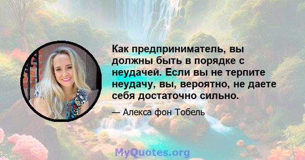 Как предприниматель, вы должны быть в порядке с неудачей. Если вы не терпите неудачу, вы, вероятно, не даете себя достаточно сильно.