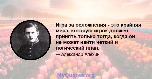 Игра за осложнения - это крайняя мера, которую игрок должен принять только тогда, когда он не может найти четкий и логический план.