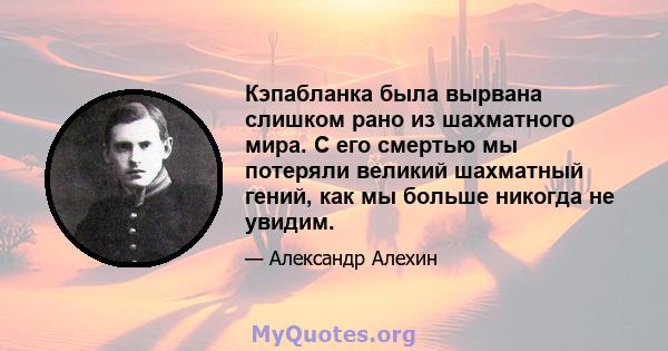 Кэпабланка была вырвана слишком рано из шахматного мира. С его смертью мы потеряли великий шахматный гений, как мы больше никогда не увидим.