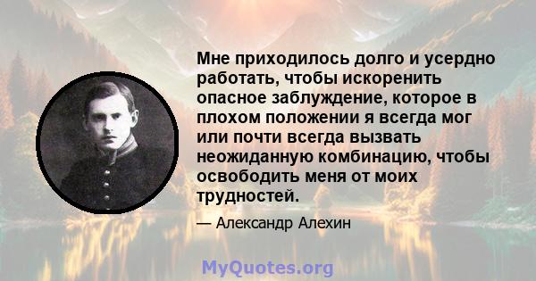 Мне приходилось долго и усердно работать, чтобы искоренить опасное заблуждение, которое в плохом положении я всегда мог или почти всегда вызвать неожиданную комбинацию, чтобы освободить меня от моих трудностей.