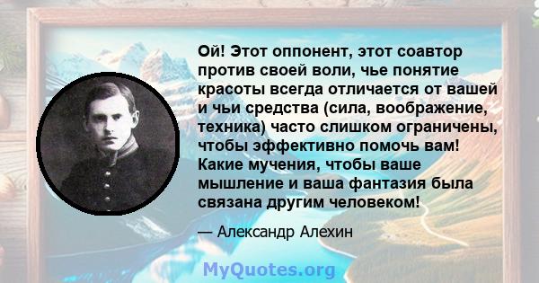 Ой! Этот оппонент, этот соавтор против своей воли, чье понятие красоты всегда отличается от вашей и чьи средства (сила, воображение, техника) часто слишком ограничены, чтобы эффективно помочь вам! Какие мучения, чтобы