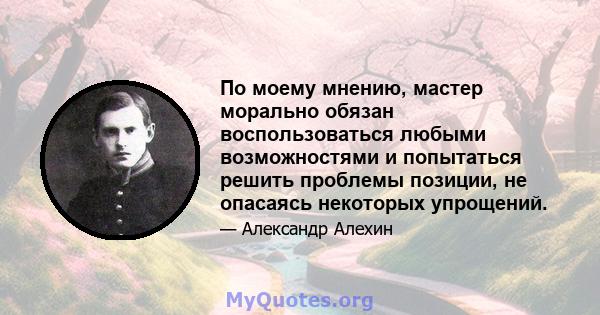 По моему мнению, мастер морально обязан воспользоваться любыми возможностями и попытаться решить проблемы позиции, не опасаясь некоторых упрощений.