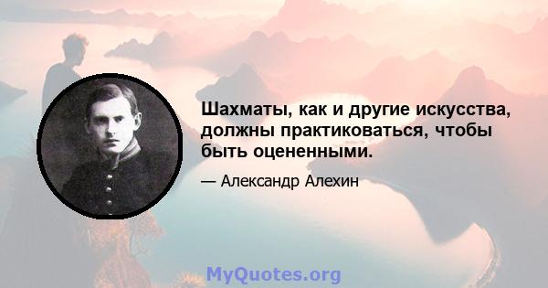 Шахматы, как и другие искусства, должны практиковаться, чтобы быть оцененными.