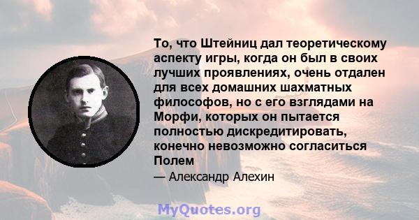 То, что Штейниц дал теоретическому аспекту игры, когда он был в своих лучших проявлениях, очень отдален для всех домашних шахматных философов, но с его взглядами на Морфи, которых он пытается полностью дискредитировать, 