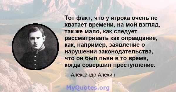 Тот факт, что у игрока очень не хватает времени, на мой взгляд, так же мало, как следует рассматривать как оправдание, как, например, заявление о нарушении законодательства, что он был пьян в то время, когда совершил