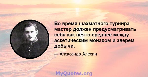 Во время шахматного турнира мастер должен предусматривать себя как нечто среднее между аскетическим монахом и зверем добычи.