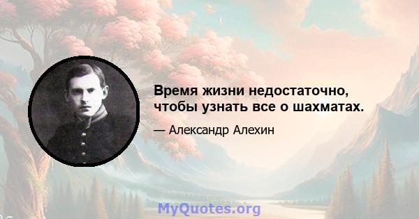 Время жизни недостаточно, чтобы узнать все о шахматах.