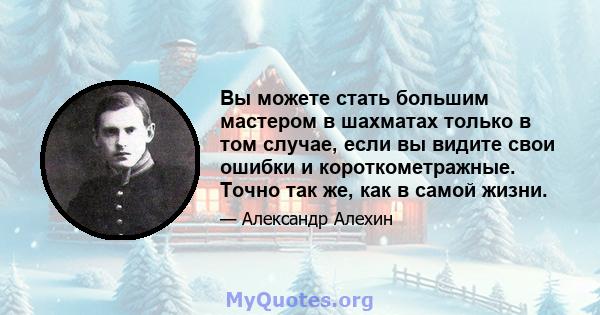 Вы можете стать большим мастером в шахматах только в том случае, если вы видите свои ошибки и короткометражные. Точно так же, как в самой жизни.