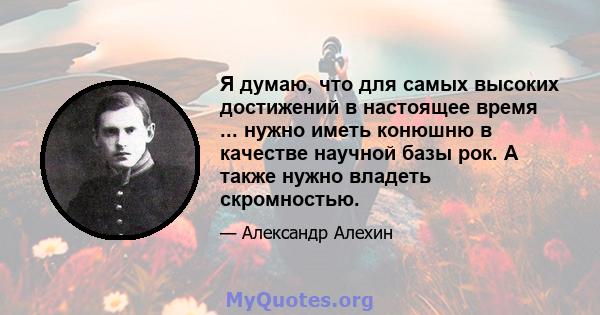 Я думаю, что для самых высоких достижений в настоящее время ... нужно иметь конюшню в качестве научной базы рок. А также нужно владеть скромностью.