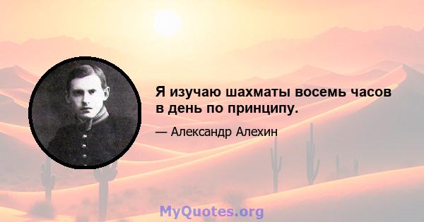 Я изучаю шахматы восемь часов в день по принципу.