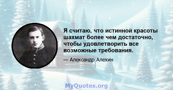 Я считаю, что истинной красоты шахмат более чем достаточно, чтобы удовлетворить все возможные требования.