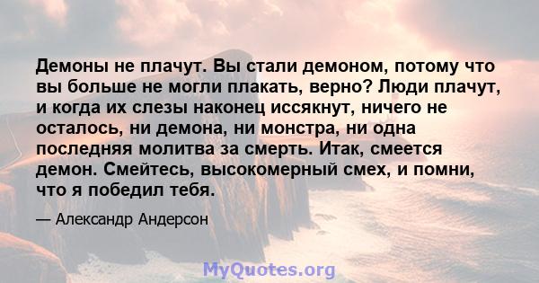 Демоны не плачут. Вы стали демоном, потому что вы больше не могли плакать, верно? Люди плачут, и когда их слезы наконец иссякнут, ничего не осталось, ни демона, ни монстра, ни одна последняя молитва за смерть. Итак,