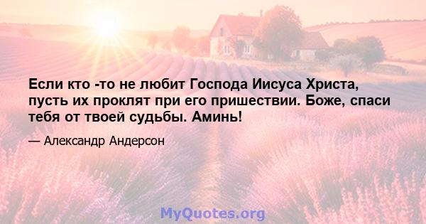 Если кто -то не любит Господа Иисуса Христа, пусть их проклят при его пришествии. Боже, спаси тебя от твоей судьбы. Аминь!