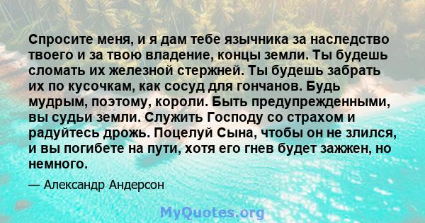 Спросите меня, и я дам тебе язычника за наследство твоего и за твою владение, концы земли. Ты будешь сломать их железной стержней. Ты будешь забрать их по кусочкам, как сосуд для гончанов. Будь мудрым, поэтому, короли.