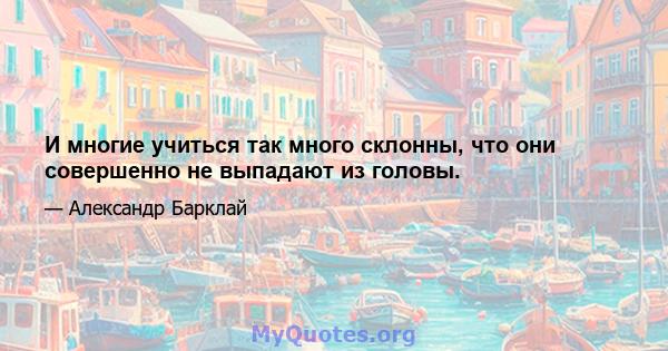 И многие учиться так много склонны, что они совершенно не выпадают из головы.