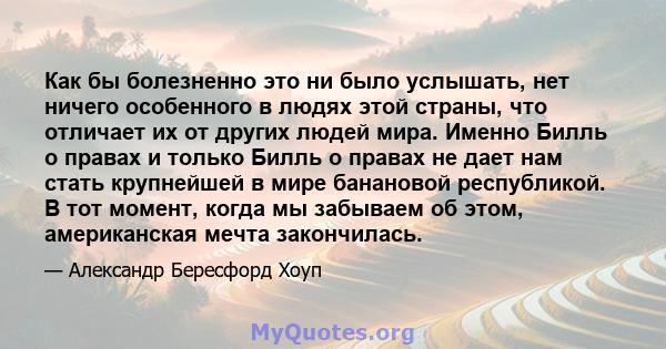 Как бы болезненно это ни было услышать, нет ничего особенного в людях этой страны, что отличает их от других людей мира. Именно Билль о правах и только Билль о правах не дает нам стать крупнейшей в мире банановой