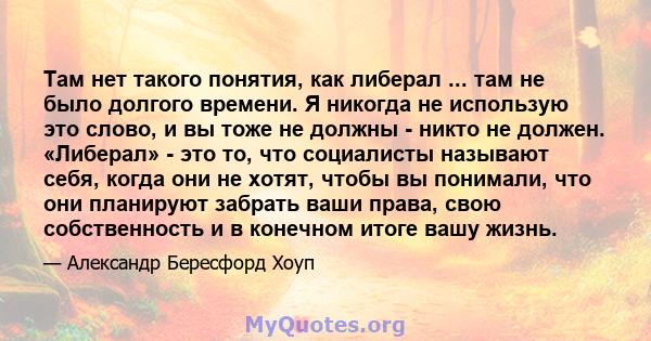 Там нет такого понятия, как либерал ... там не было долгого времени. Я никогда не использую это слово, и вы тоже не должны - никто не должен. «Либерал» - это то, что социалисты называют себя, когда они не хотят, чтобы