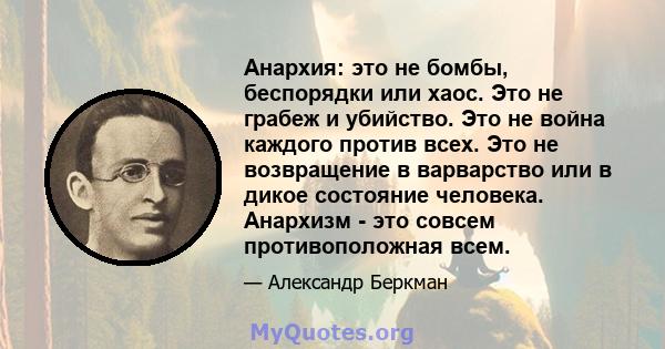 Анархия: это не бомбы, беспорядки или хаос. Это не грабеж и убийство. Это не война каждого против всех. Это не возвращение в варварство или в дикое состояние человека. Анархизм - это совсем противоположная всем.