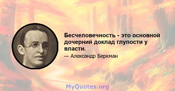 Бесчеловечность - это основной дочерний доклад глупости у власти.