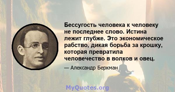 Бессугость человека к человеку не последнее слово. Истина лежит глубже. Это экономическое рабство, дикая борьба за крошку, которая превратила человечество в волков и овец.