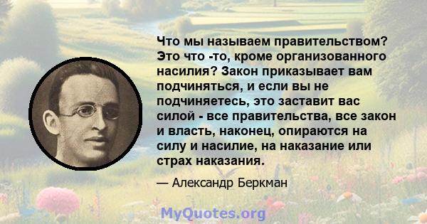 Что мы называем правительством? Это что -то, кроме организованного насилия? Закон приказывает вам подчиняться, и если вы не подчиняетесь, это заставит вас силой - все правительства, все закон и власть, наконец,